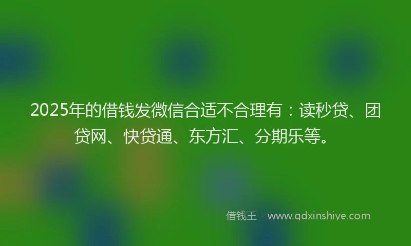 2025年的借钱发微信合适不合理有：读秒贷、团贷网、快贷通、东方汇、分期乐等。