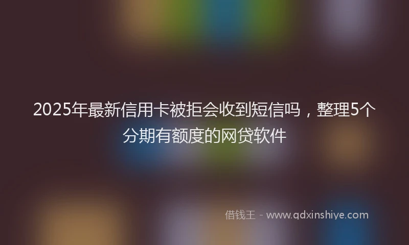2025年最新信用卡被拒会收到短信吗，整理5个分期有额度的网贷软件