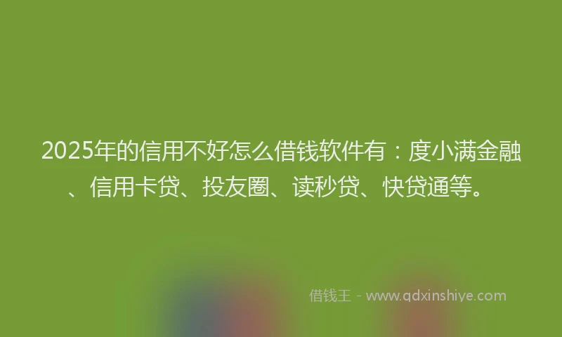 2025年的信用不好怎么借钱软件有：度小满金融、信用卡贷、投友圈、读秒贷、快贷通等。