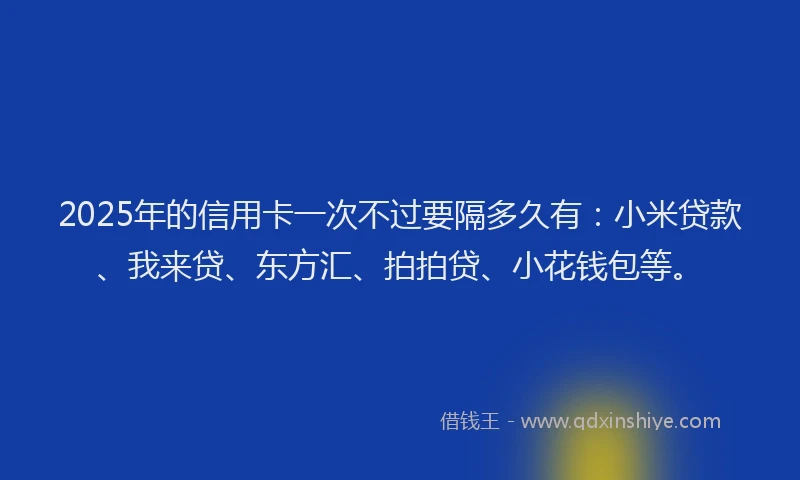 2025年的信用卡一次不过要隔多久有：小米贷款、我来贷、东方汇、拍拍贷、小花钱包等。