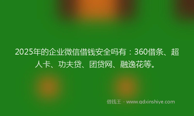 2025年的企业微信借钱安全吗有：360借条、超人卡、功夫贷、团贷网、融逸花等。