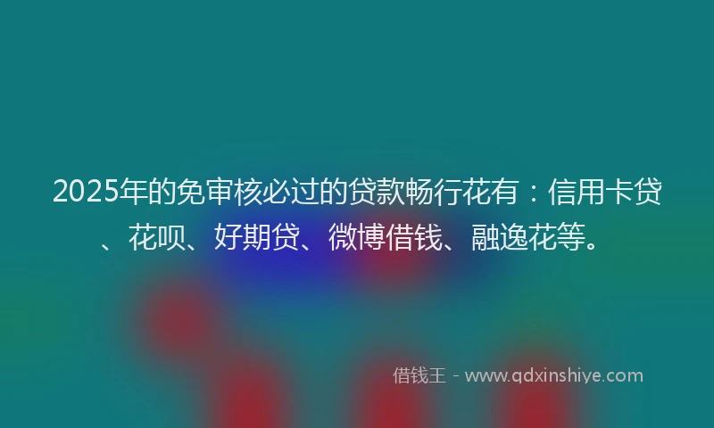 2025年的免审核必过的贷款畅行花有：信用卡贷、花呗、好期贷、微博借钱、融逸花等。