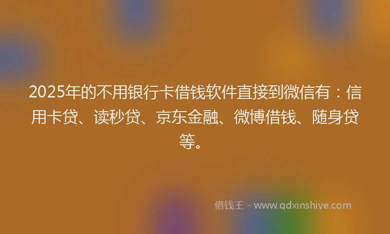 2025年的不用银行卡借钱软件直接到微信有：信用卡贷、读秒贷、京东金融、微博借钱、随身贷等。