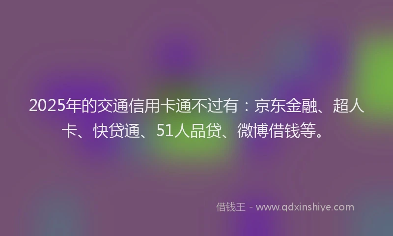 2025年的交通信用卡通不过有：京东金融、超人卡、快贷通、51人品贷、微博借钱等。
