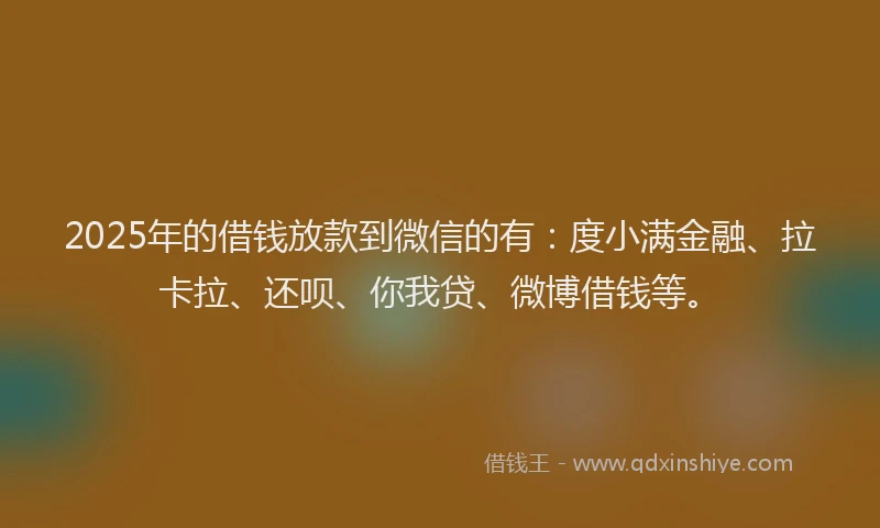 2025年的借钱放款到微信的有：度小满金融、拉卡拉、还呗、你我贷、微博借钱等。