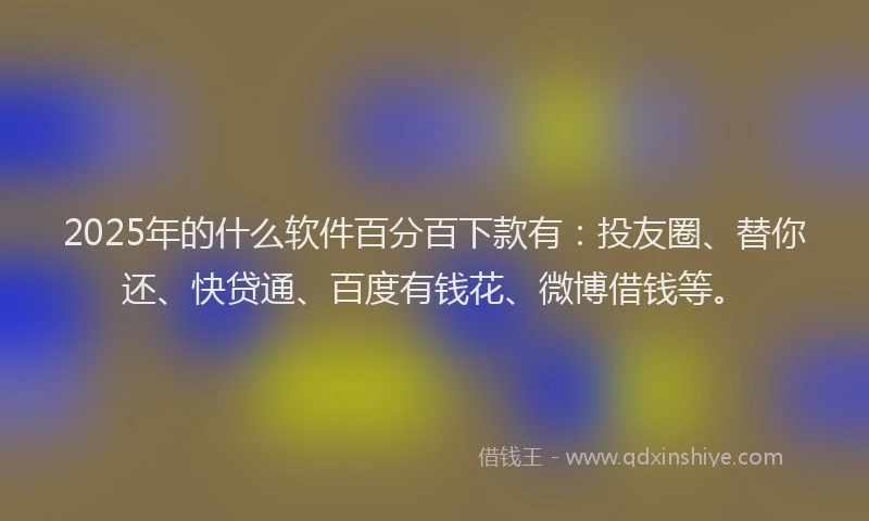 2025年的什么软件百分百下款有：投友圈、替你还、快贷通、百度有钱花、微博借钱等。