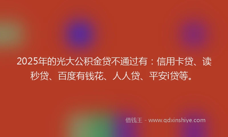 2025年的光大公积金贷不通过有：信用卡贷、读秒贷、百度有钱花、人人贷、平安i贷等。