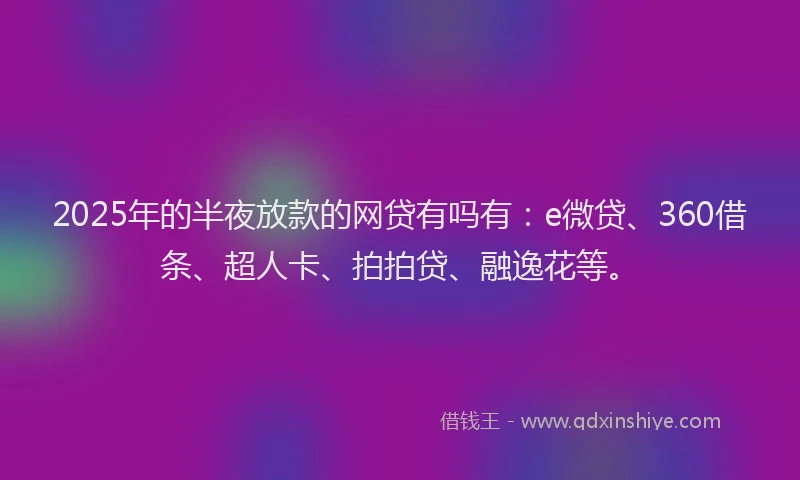 2025年的半夜放款的网贷有吗有：e微贷、360借条、超人卡、拍拍贷、融逸花等。