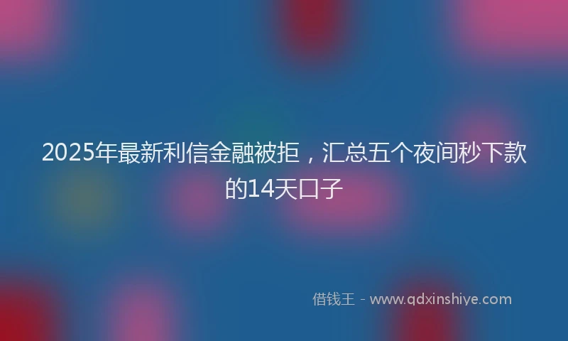 2025年最新利信金融被拒，汇总五个夜间秒下款的14天口子