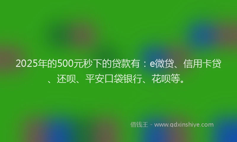 2025年的500元秒下的贷款有：e微贷、信用卡贷、还呗、平安口袋银行、花呗等。