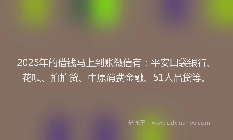 2025年的借钱马上到账微信有：平安口袋银行、花呗、拍拍贷、中原消费金融、51人品贷等。