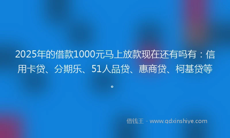 2025年的借款1000元马上放款现在还有吗有：信用卡贷、分期乐、51人品贷、惠商贷、柯基贷等。