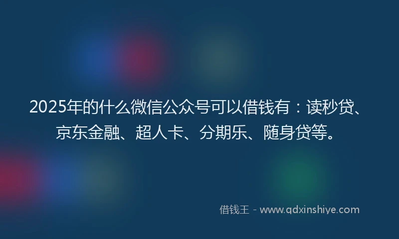2025年的什么微信公众号可以借钱有：读秒贷、京东金融、超人卡、分期乐、随身贷等。