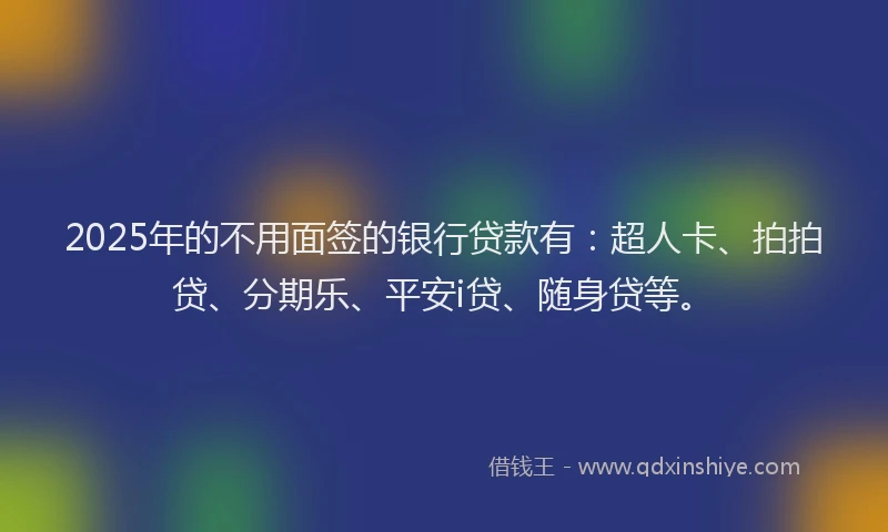 2025年的不用面签的银行贷款有：超人卡、拍拍贷、分期乐、平安i贷、随身贷等。