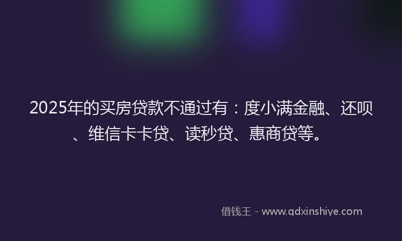2025年的买房贷款不通过有：度小满金融、还呗、维信卡卡贷、读秒贷、惠商贷等。