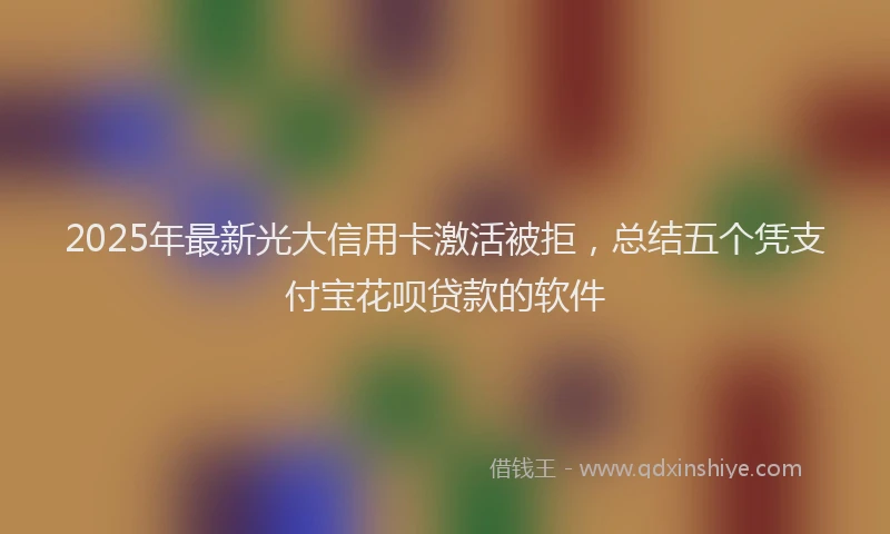 2025年最新光大信用卡激活被拒，总结五个凭支付宝花呗贷款的软件