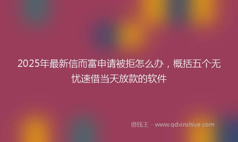 2025年最新信而富申请被拒怎么办，概括五个无忧速借当天放款的软件