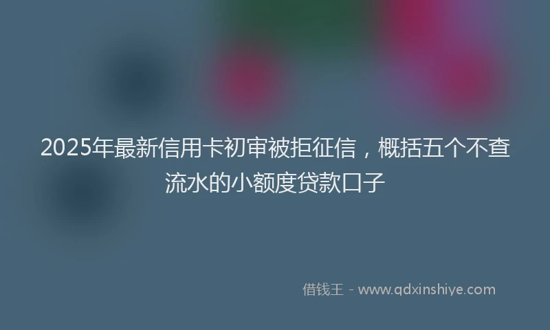 2025年最新信用卡初审被拒征信，概括五个不查流水的小额度贷款口子