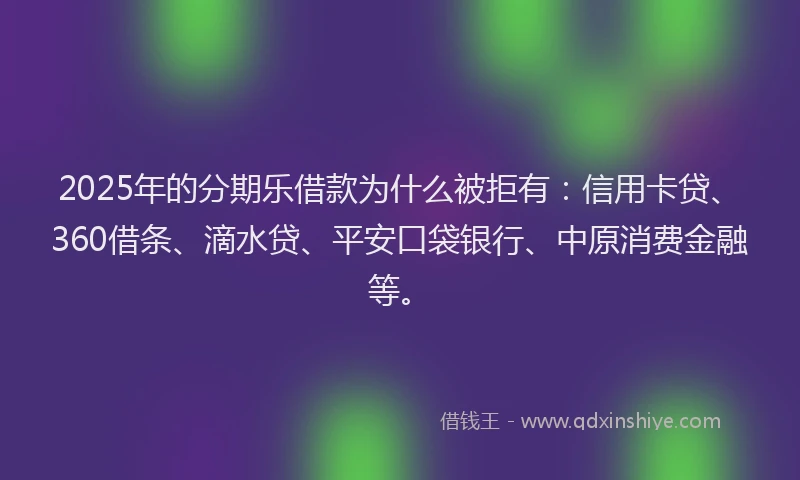 2025年的分期乐借款为什么被拒有：信用卡贷、360借条、滴水贷、平安口袋银行、中原消费金融等。