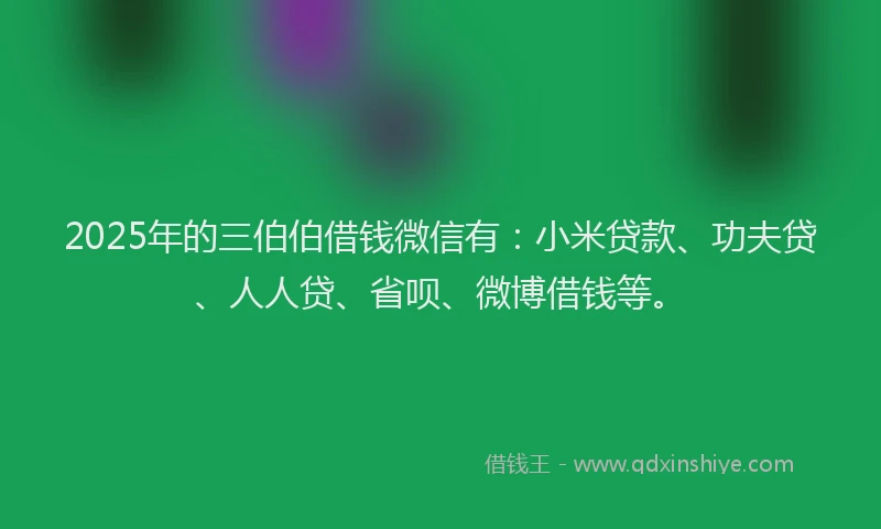 2025年的三伯伯借钱微信有：小米贷款、功夫贷、人人贷、省呗、微博借钱等。