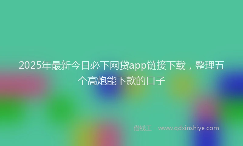 2025年最新今日必下网贷app链接下载，整理五个高炮能下款的口子
