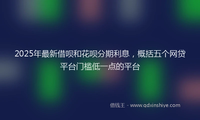 2025年最新借呗和花呗分期利息，概括五个网贷平台门槛低一点的平台