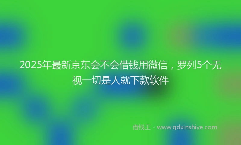 2025年最新京东会不会借钱用微信，罗列5个无视一切是人就下款软件