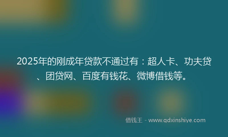 2025年的刚成年贷款不通过有：超人卡、功夫贷、团贷网、百度有钱花、微博借钱等。