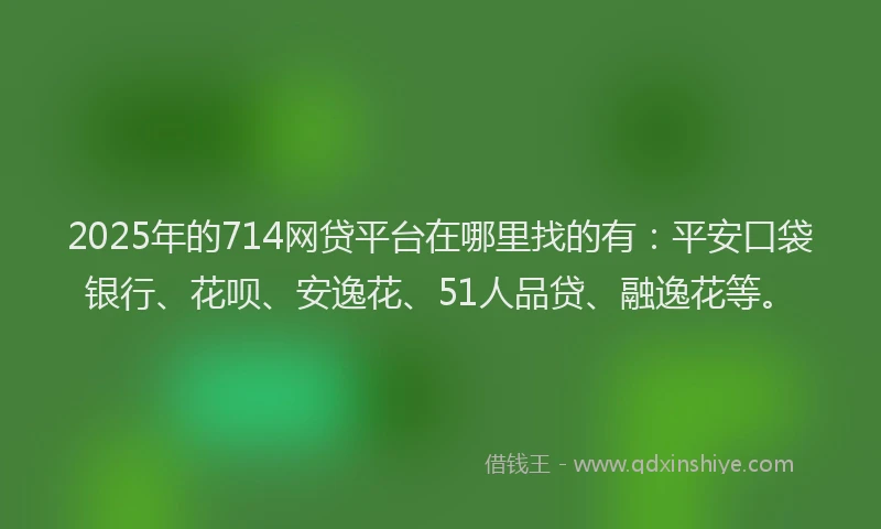 2025年的714网贷平台在哪里找的有：平安口袋银行、花呗、安逸花、51人品贷、融逸花等。