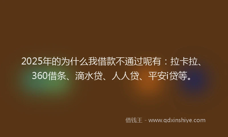 2025年的为什么我借款不通过呢有：拉卡拉、360借条、滴水贷、人人贷、平安i贷等。