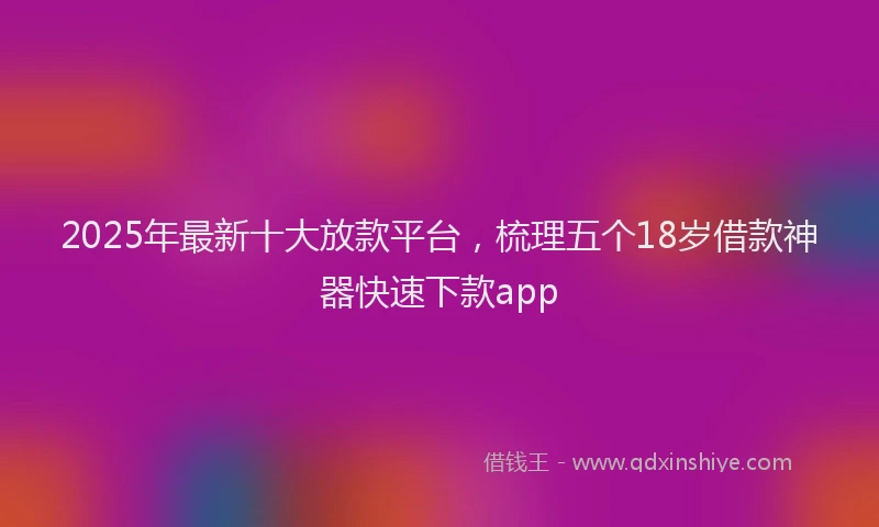 2025年最新十大放款平台，梳理五个18岁借款神器快速下款app