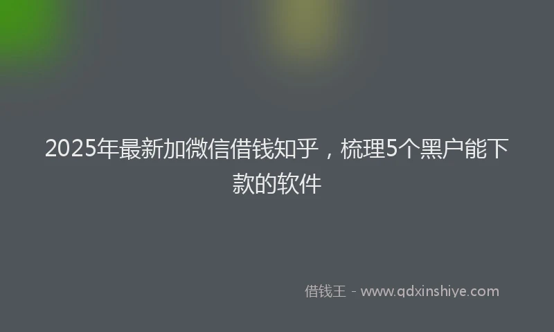 2025年最新加微信借钱知乎，梳理5个黑户能下款的软件