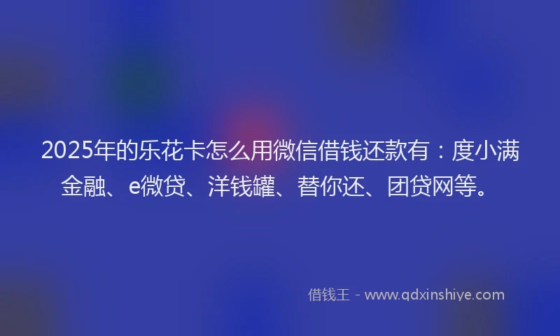 2025年的乐花卡怎么用微信借钱还款有：度小满金融、e微贷、洋钱罐、替你还、团贷网等。