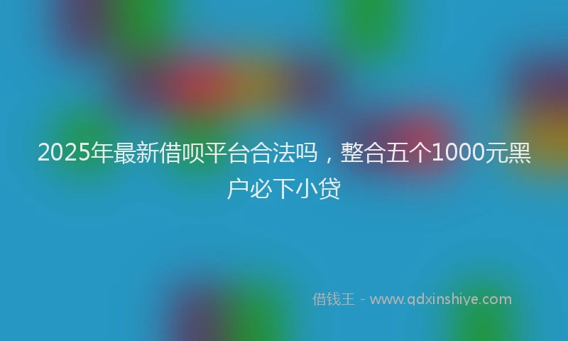 2025年最新借呗平台合法吗，整合五个1000元黑户必下小贷