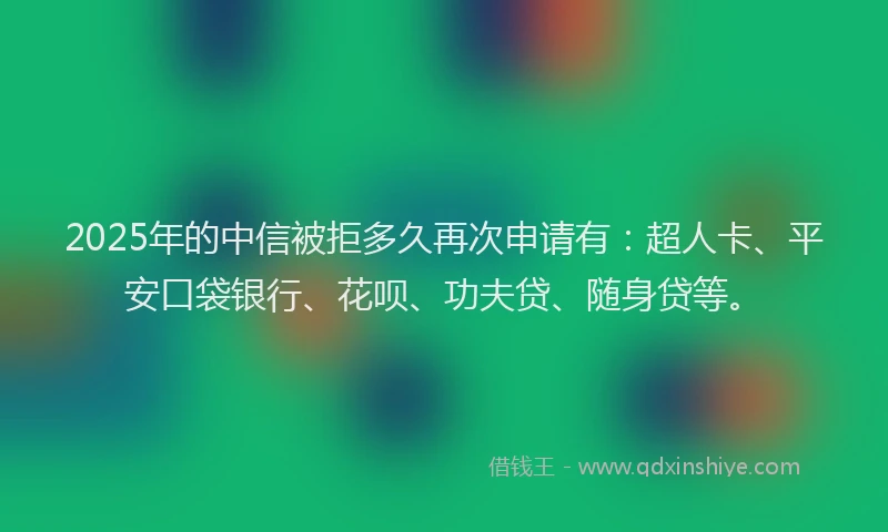 2025年的中信被拒多久再次申请有：超人卡、平安口袋银行、花呗、功夫贷、随身贷等。