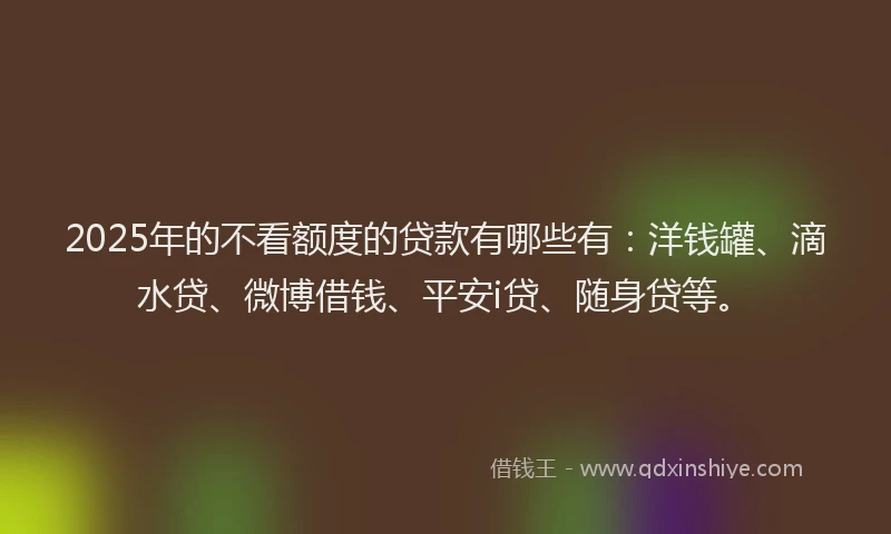 2025年的不看额度的贷款有哪些有：洋钱罐、滴水贷、微博借钱、平安i贷、随身贷等。