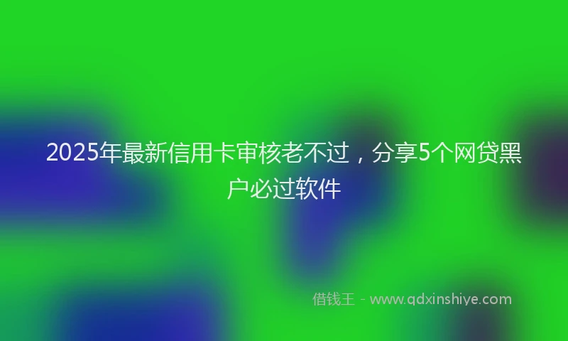 2025年最新信用卡审核老不过，分享5个网贷黑户必过软件