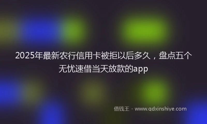 2025年最新农行信用卡被拒以后多久，盘点五个无忧速借当天放款的app