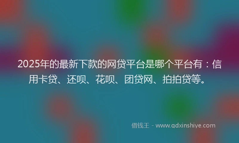 2025年的最新下款的网贷平台是哪个平台有：信用卡贷、还呗、花呗、团贷网、拍拍贷等。
