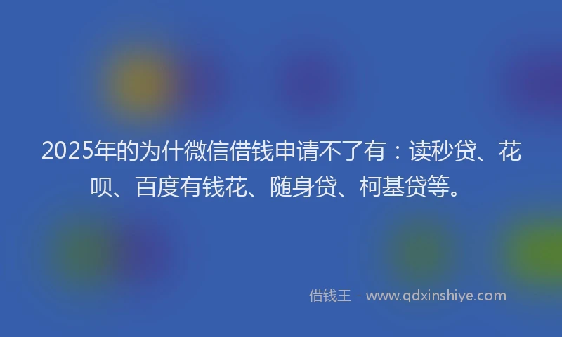 2025年的为什微信借钱申请不了有：读秒贷、花呗、百度有钱花、随身贷、柯基贷等。