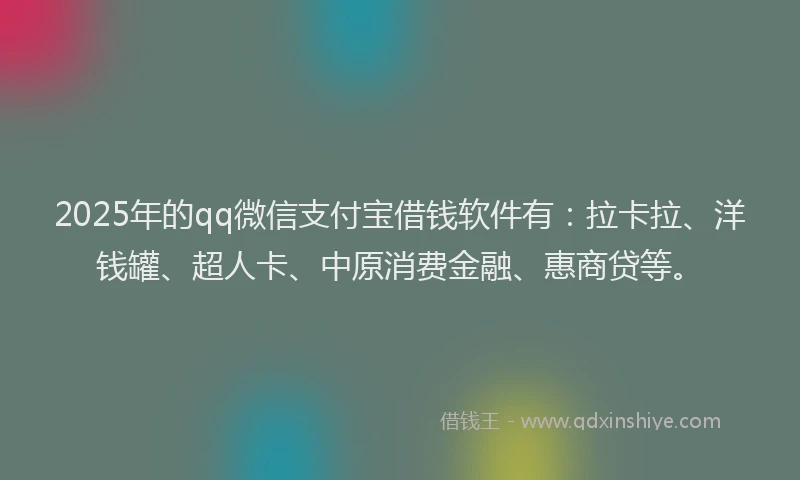 2025年的qq微信支付宝借钱软件有：拉卡拉、洋钱罐、超人卡、中原消费金融、惠商贷等。