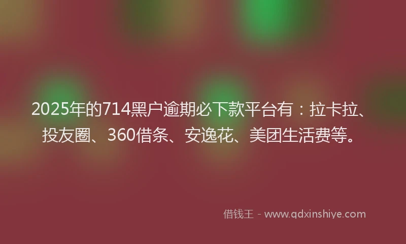 2025年的714黑户逾期必下款平台有：拉卡拉、投友圈、360借条、安逸花、美团生活费等。