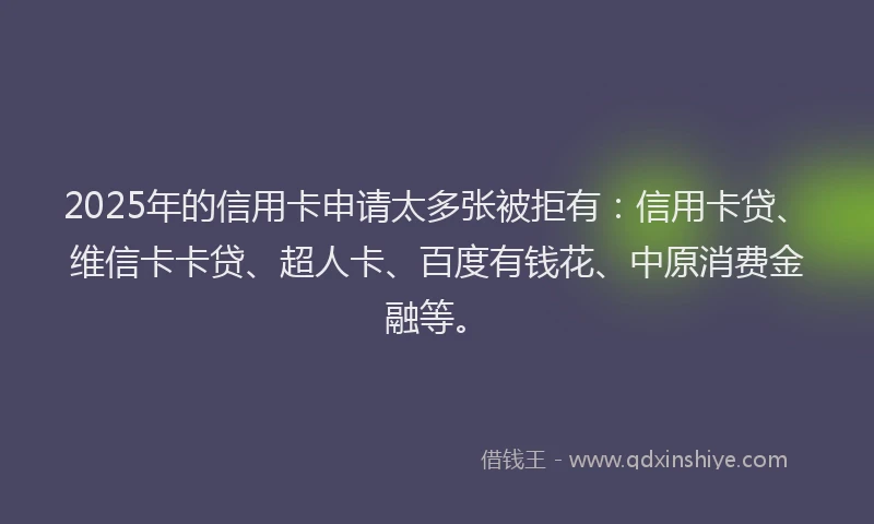 2025年的信用卡申请太多张被拒有：信用卡贷、维信卡卡贷、超人卡、百度有钱花、中原消费金融等。