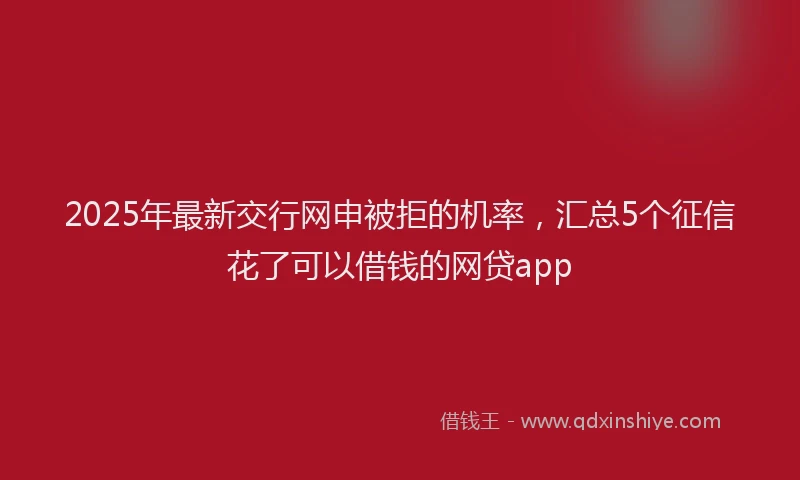 2025年最新交行网申被拒的机率，汇总5个征信花了可以借钱的网贷app