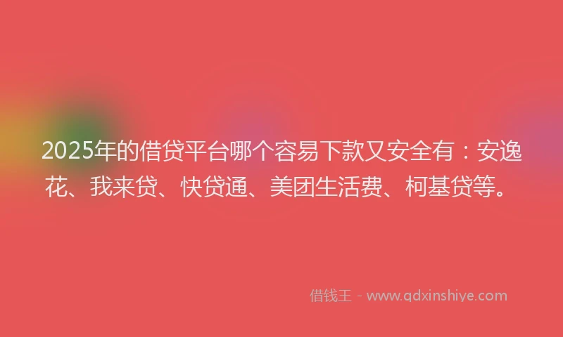 2025年的借贷平台哪个容易下款又安全有：安逸花、我来贷、快贷通、美团生活费、柯基贷等。