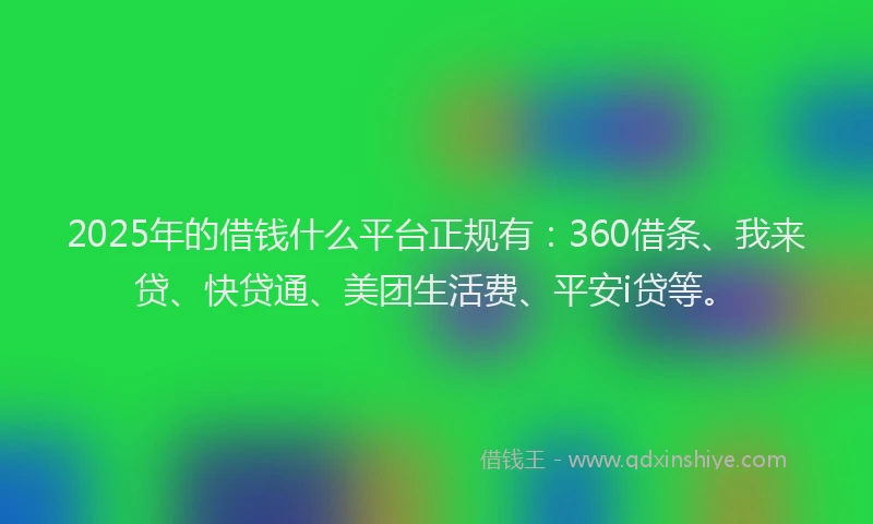 2025年的借钱什么平台正规有：360借条、我来贷、快贷通、美团生活费、平安i贷等。