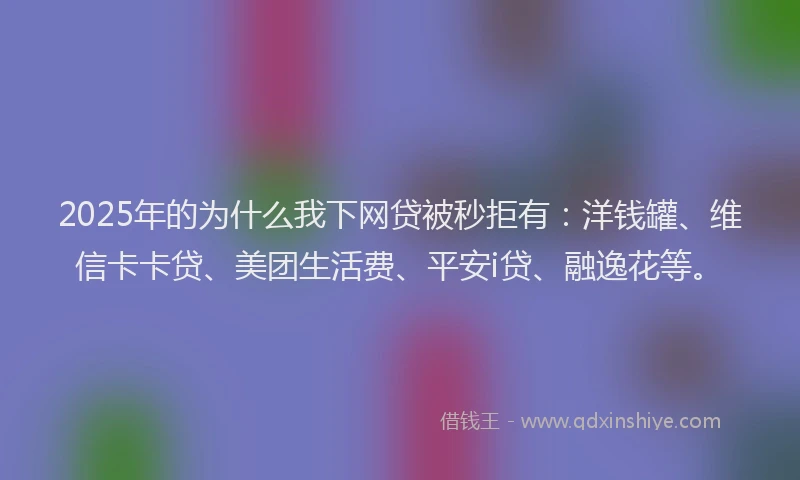 2025年的为什么我下网贷被秒拒有：洋钱罐、维信卡卡贷、美团生活费、平安i贷、融逸花等。