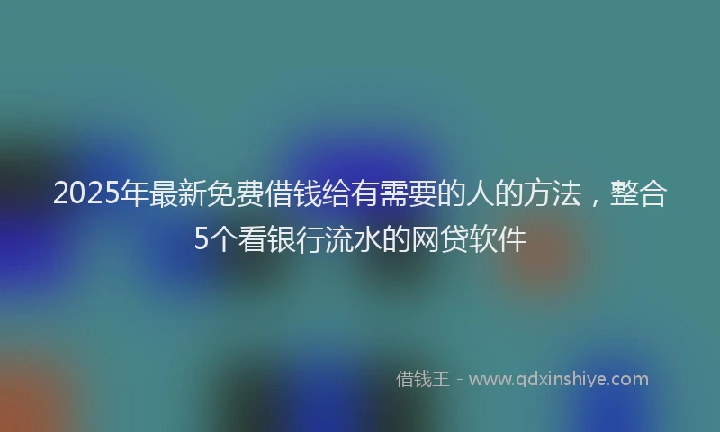 2025年最新免费借钱给有需要的人的方法，整合5个看银行流水的网贷软件