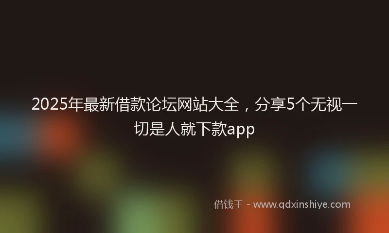 2025年最新借款论坛网站大全，分享5个无视一切是人就下款app
