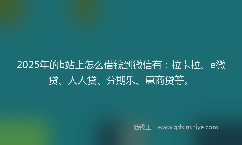2025年的b站上怎么借钱到微信有：拉卡拉、e微贷、人人贷、分期乐、惠商贷等。